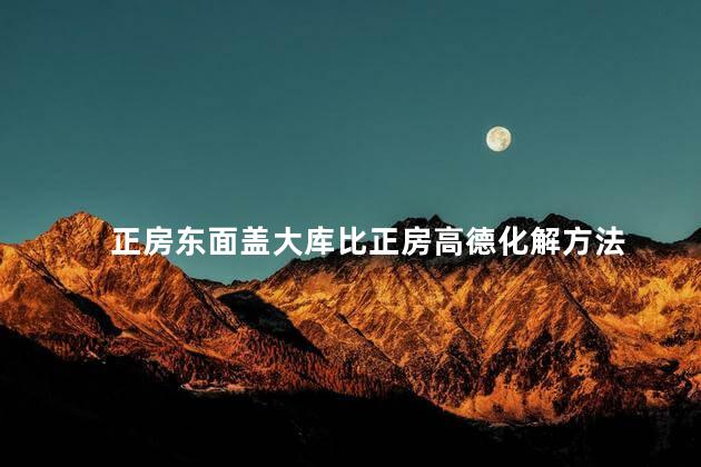 正房东面盖大库比正房高德化解方法