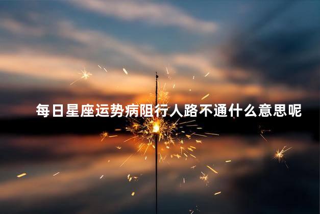 每日星座运势病阻行人路不通什么意思呢