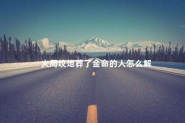 火局坟地葬了金命的人怎么解