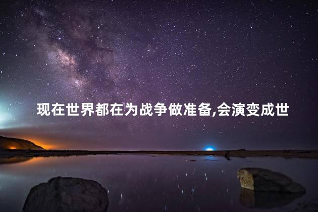 现在世界都在为战争做准备，会演变成世界大战吗