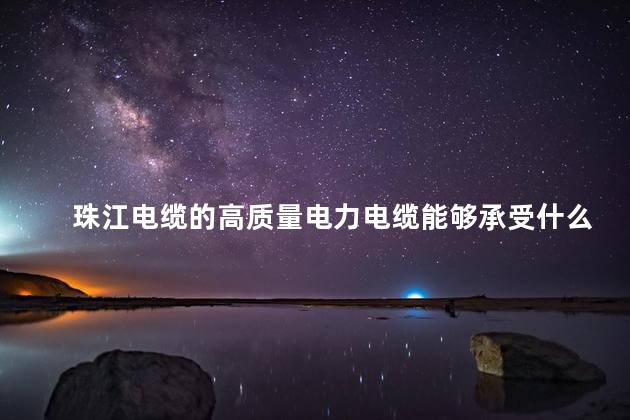 珠江电缆的高质量电力电缆能够承受什么样的电压和电流