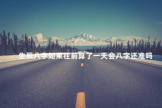 生辰八字如果往前算了一天会八字还准吗