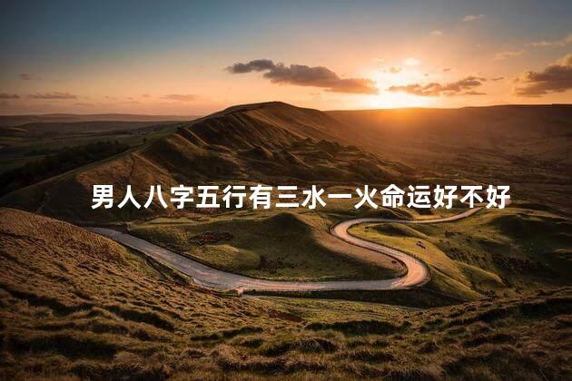 男人八字五行有三水一火命运好不好