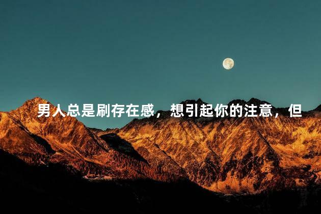 男人总是刷存在感，想引起你的注意，但是却又不主动找你，是怎么想的