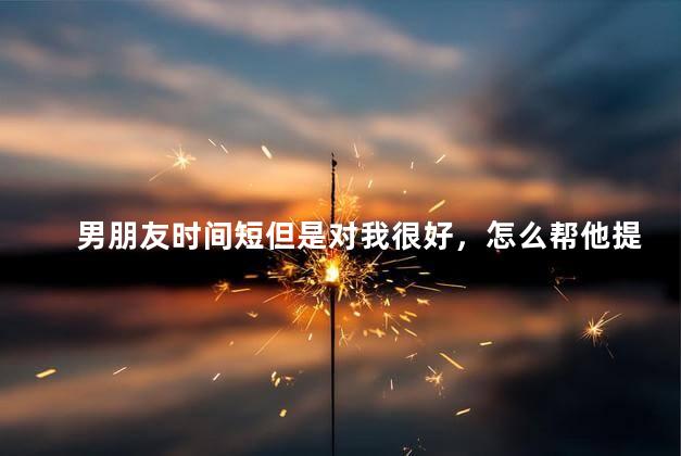 男朋友时间短但是对我很好，怎么帮他提高性能力