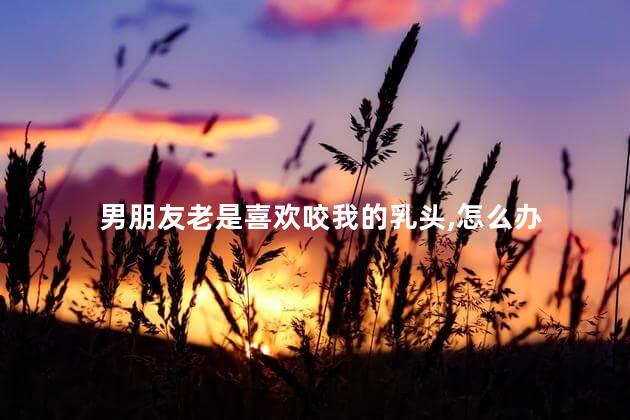 男朋友老是喜欢咬我的乳头，怎么办