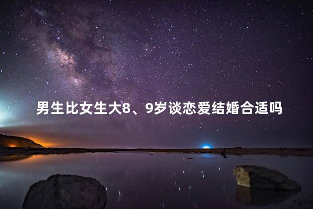 男生比女生大8、9岁谈恋爱结婚合适吗
