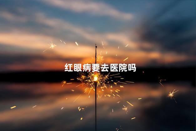 红眼病要去医院吗 红眼病有哪些症状