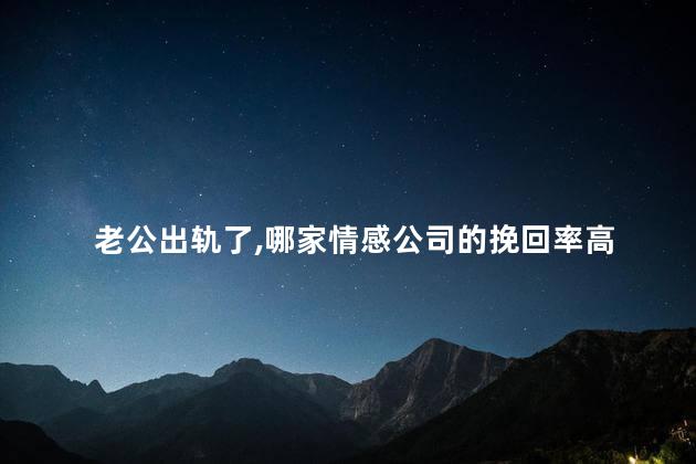 老公出轨了，哪家情感公司的挽回率高
