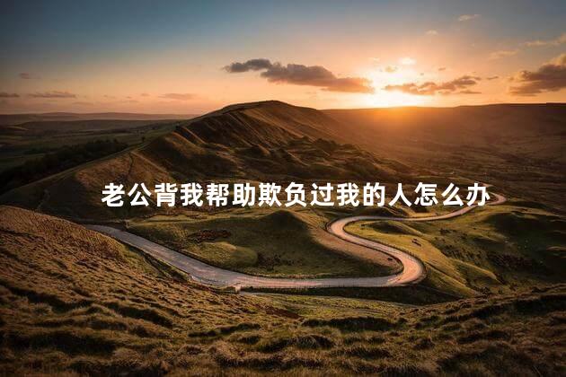 老公背我帮助欺负过我的人怎么办