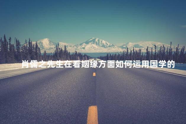 肖儒之先生在看姻缘方面如何运用国学的智慧