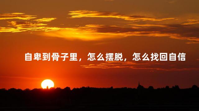 自卑到骨子里，怎么摆脱，怎么找回自信