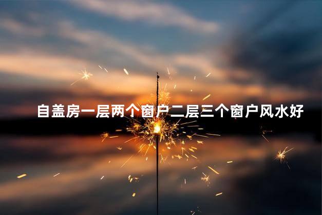 自盖房一层两个窗户二层三个窗户风水好不好