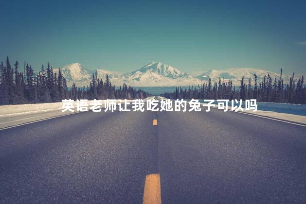 英语老师让我吃她的兔子可以吗