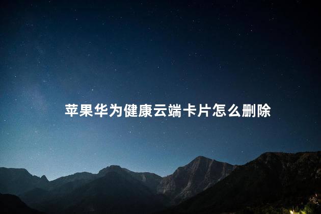 苹果华为健康云端卡片怎么删除