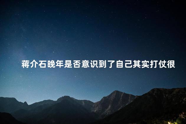 蒋介石晚年是否意识到了自己其实打仗很菜