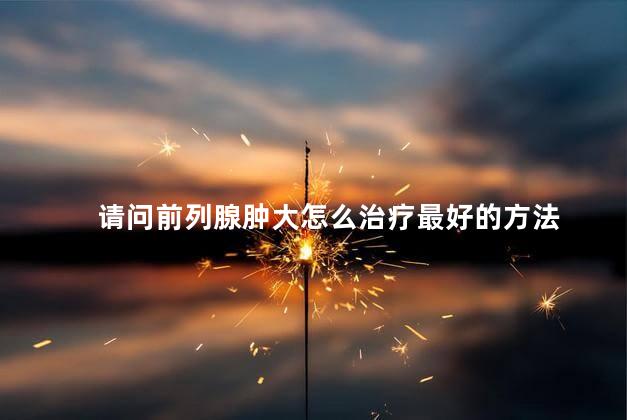 请问前列腺肿大怎么治疗最好的方法