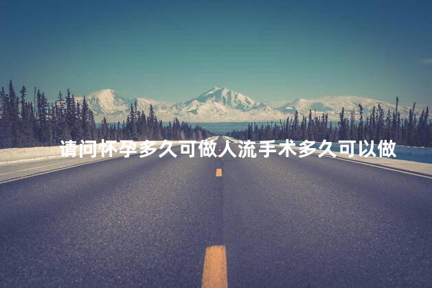 请问怀孕多久可做人流手术多久可以做