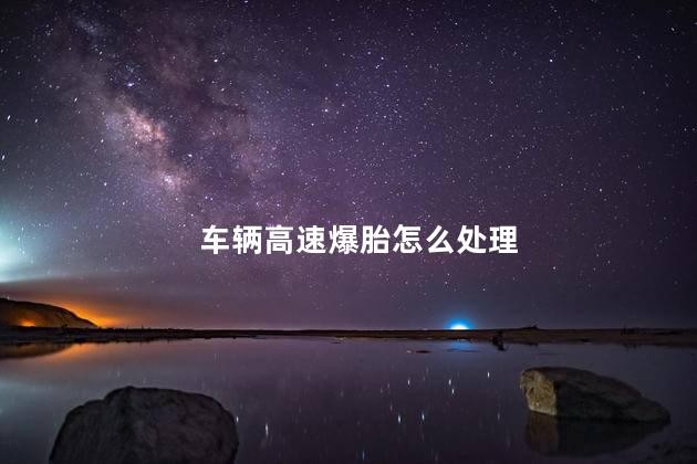 车辆爆胎怎么办 车辆高速爆胎怎么处理
