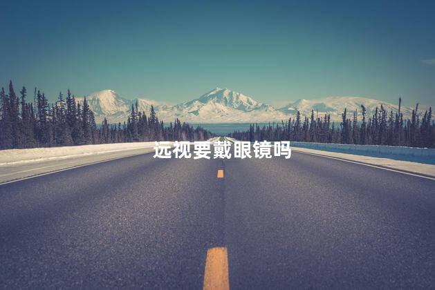 远视要戴眼镜吗 远视可以不戴眼镜吗