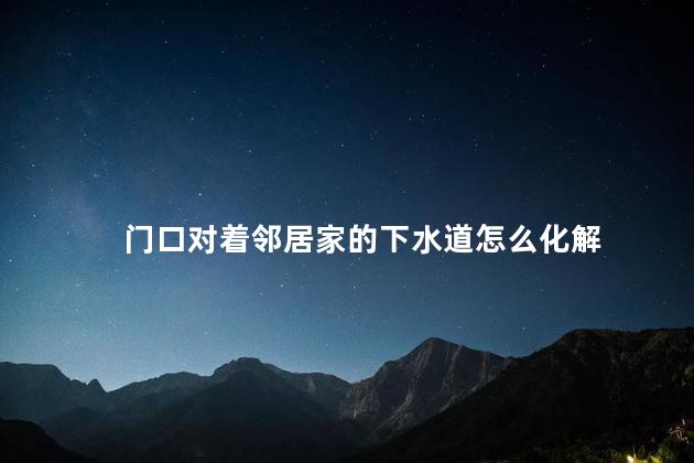 门口对着邻居家的下水道怎么化解