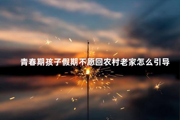 青春期孩子假期不愿回农村老家怎么引导