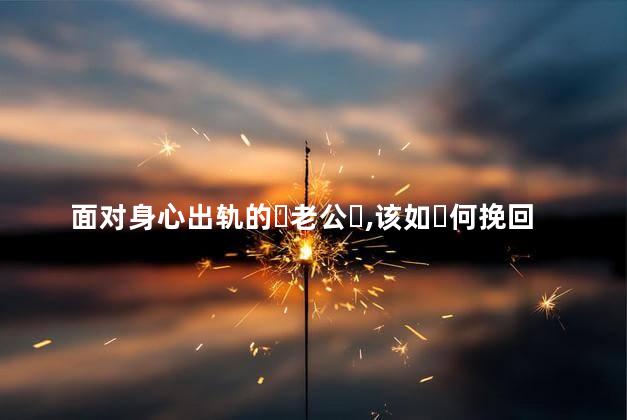 面对身心出轨的‏老公‏该如‏何挽回我‏们之间‏的情感