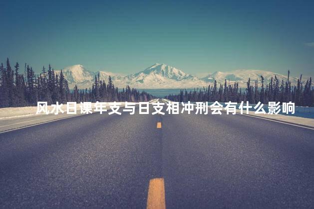 风水日课年支与日支相冲刑会有什么影响能用吗