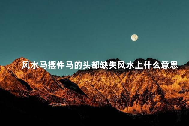 风水马摆件马的头部缺失风水上什么意思