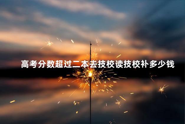 高考分数超过二本去技校读技校补多少钱